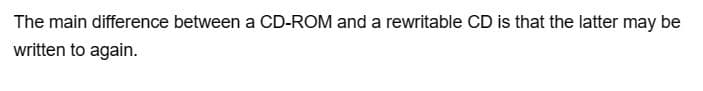 The main difference between a CD-ROM and a rewritable CD is that the latter may be
written to again.