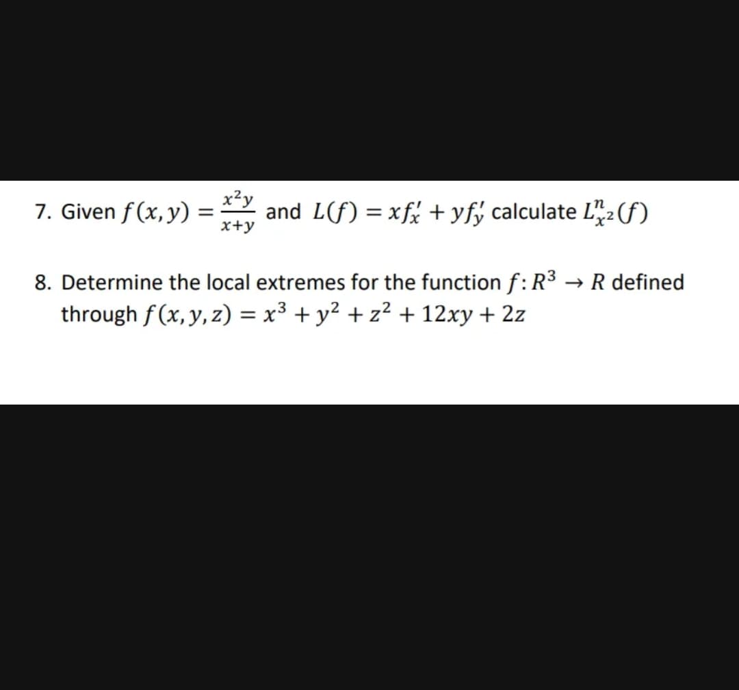 7. Given f (x, y) =
x+y
x²y
and L(f) = xf% + yfý calculate L",2(f)
8. Determine the local extremes for the function f: R3 → R defined
through f(x, y, z) = x³ + y² + z² + 12xy + 2z
