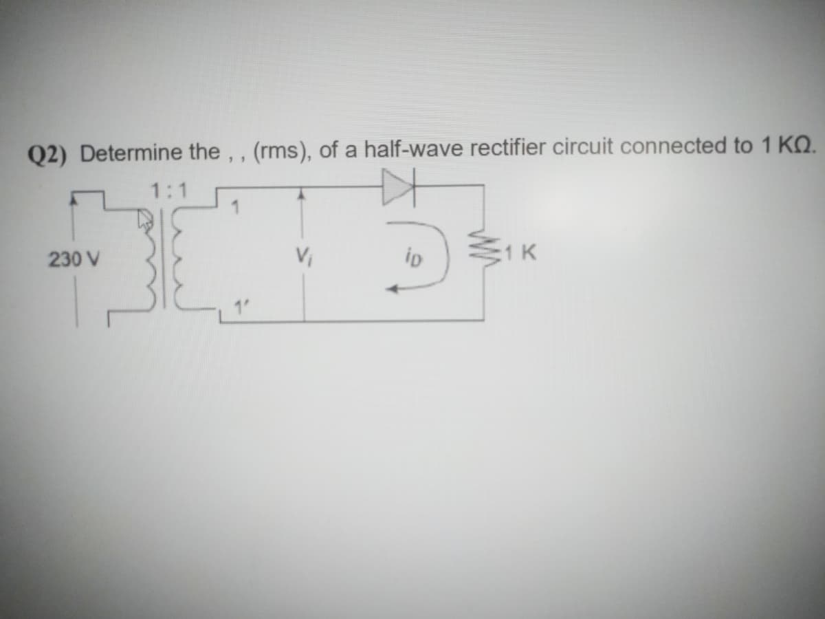 Q2) Determine the, , (rms), of a half-wave rectifier circuit connected to 1 KO.
1:1
230 V
V
iD
1 K
1
