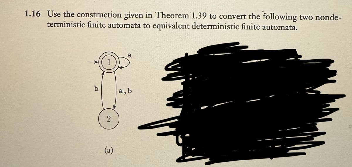 1.16 Use the construction given in Theorem 1.39 to convert the following two nonde-
terministic finite automata to equivalent deterministic finite automata.
1
2
(a)
a, b