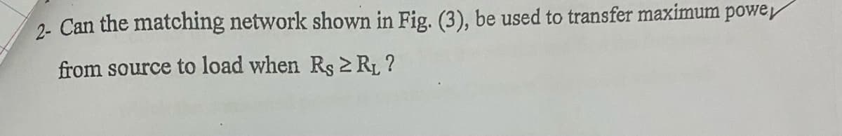 2- Can the matching network shown in Fig. (3), be used to transfer maximum powe
from source to load when Rs 2 RL ?
