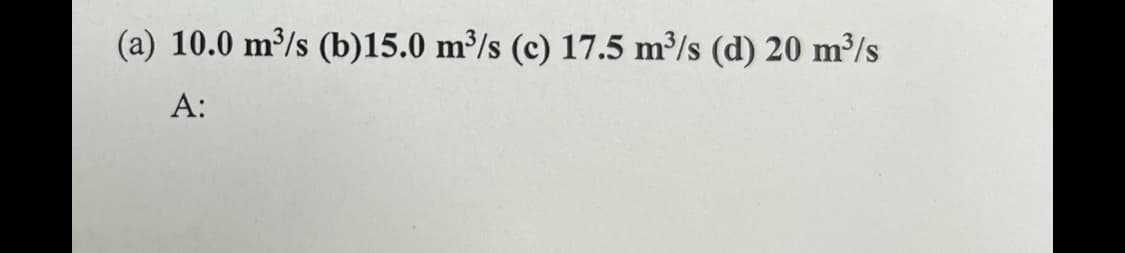 (a) 10.0 m³/s (b)15.0 m³/s (c) 17.5 m³/s (d) 20 m³/s
A: