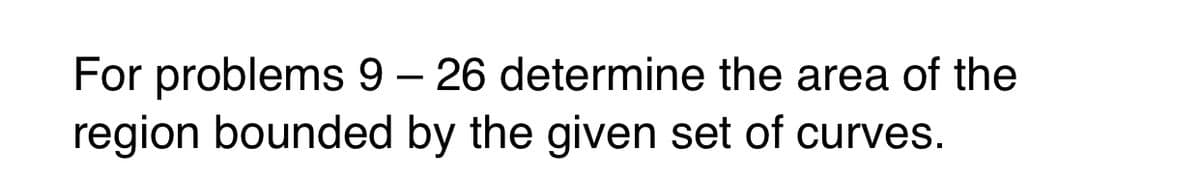 For problems 9 – 26 determine the area of the
region bounded by the given set of curves.
