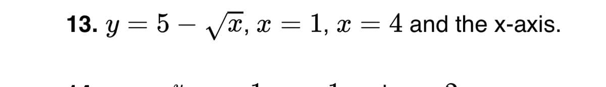 13. y = 5 – V, x = 1, x = 4 and the x-axis.
