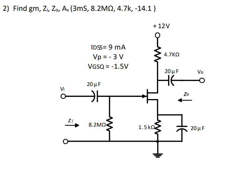 2) Find gm, Zi, Zo, Av (3mS, 8.2MN, 4.7k, -14.1)
+ 12V
IDSS= 9 mA
4.7KO
Vp = - 3 V
VGSQ = -1.5V
%3D
20μF
Vo
20μ F
Vi
Zo
Zi
8.2MN
1.5 ko
20μ F
