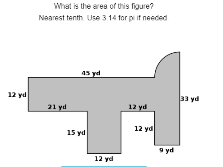 What is the area of this figure?
Nearest tenth. Use 3.14 for pi if needed.
45 yd
12 yd
33 yd
21 yd
12 yd
15 yd
12 yd
9 yd
12 yd
