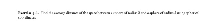 Exercise 9.6. Find the average distance of the space between a sphere of radius 2 and a sphere of radius 5 using spherical
coordinates.
