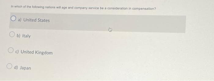 In which of the following nations will age and company service be a consideration in compensation?
O a) United States
b) Italy
Oc) United Kingdom
d) Japan