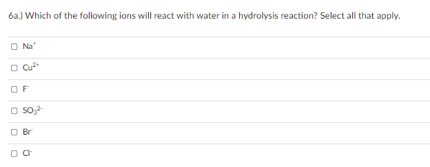 6a.) Which of the following ions will react with water in a hydrolysis reaction? Select all that apply.
O Na
O Cu2
O F
Br
O CI
