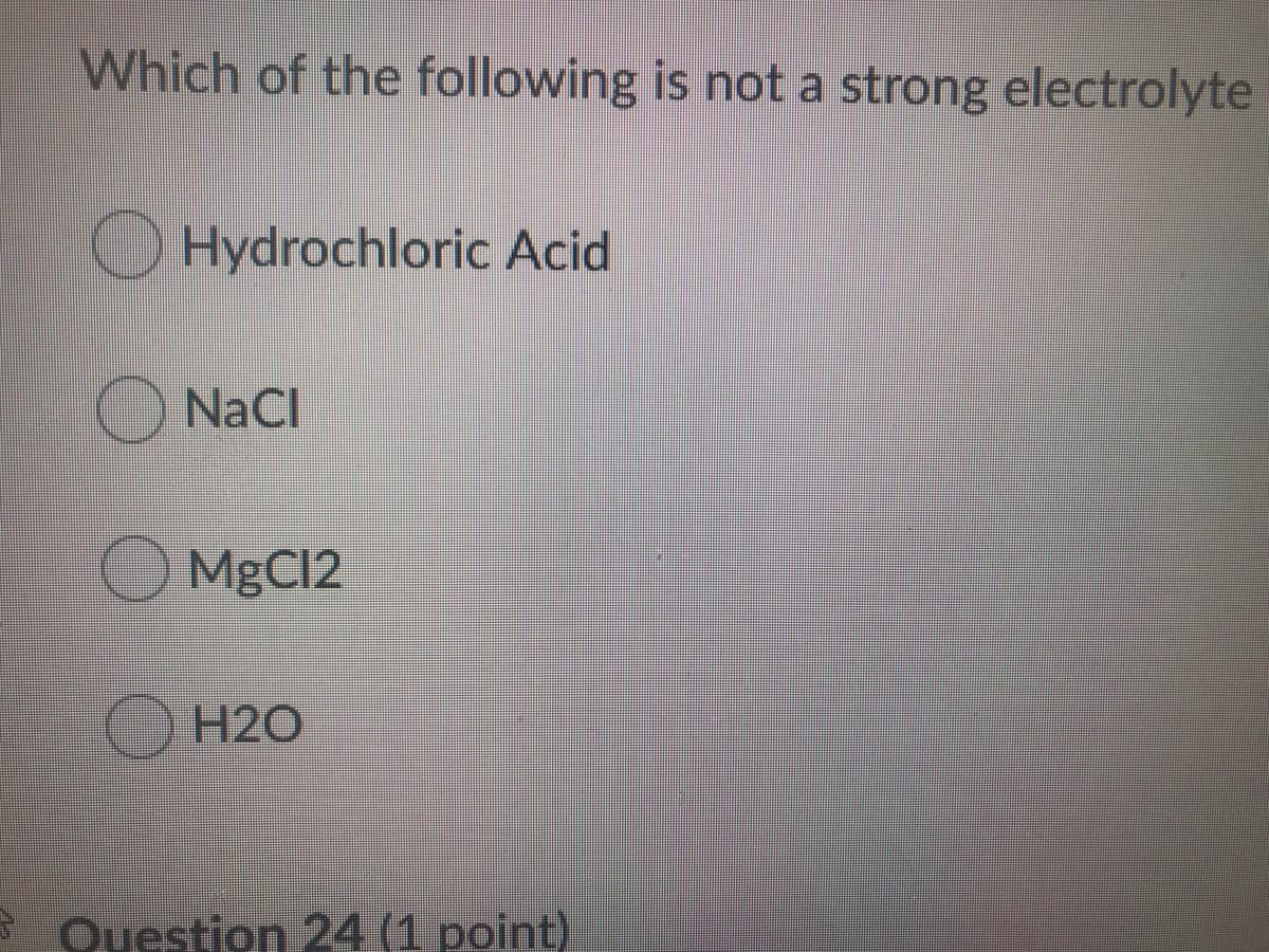 Which of the following is not a strong electrolyte
OHydrochloric Acid
NaCl
O MGC12
H2O
