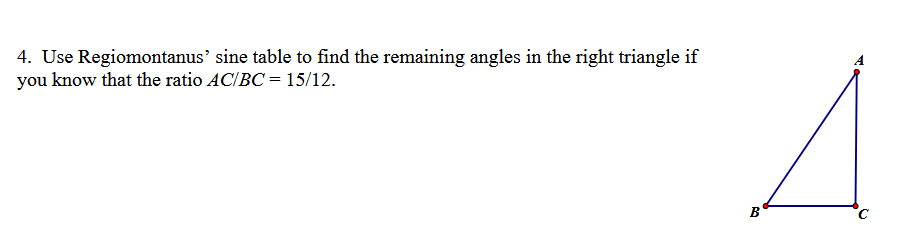 4. Use Regiomontanus' sine table to find the remaining angles in the right triangle if
you know that the ratio AC/BC = 15/12.
B