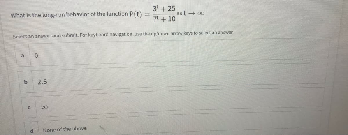 3t+ 25
as t 00
What is the long-run behavior of the function P(t)
71 + 10
Select an answer and submit. For keyboard navigation, use the up/down arrow keys to select an answer.
b
2.5
None of the above
8.
