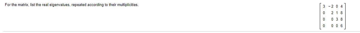 For the matrix, list the real eigenvalues, repeated according to their multiplicities.
3 -2 0 4
2 1 8
0 3 8
0 0 6
