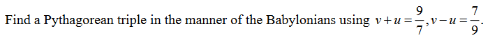 9
Find a Pythagorean triple in the manner of the Babylonians using v+u=—-v-u==
7'
9