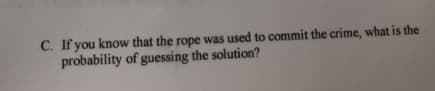 C. If you know that the rope was used to commit the crime, what is the
probability of guessing the solution?
