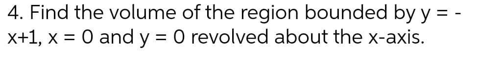 4. Find the volume of the region bounded by y = -
x+1, x = 0 and y = 0 revolved about the x-axis.
