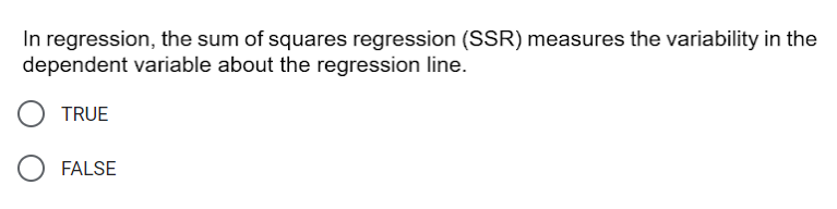 In regression, the sum of squares regression (SSR) measures the variability in the
dependent variable about the regression line.
TRUE
FALSE
