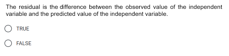 The residual is the difference between the observed value of the independent
variable and the predicted value of the independent variable.
TRUE
FALSE
