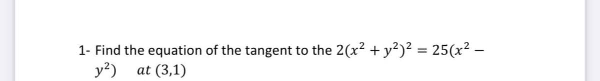 1- Find the equation of the tangent to the 2(x2 + y²)² = 25(x² –
y²)
%3D
at (3,1)
