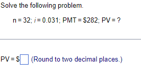 Solve the following problem.
n = 32; i = 0.031; PMT= $282; PV = ?
PV = $ (Round to two decimal places.)