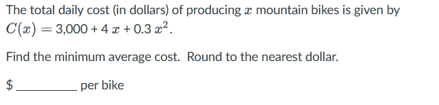 The total daily cost (in dollars) of producing a mountain bikes is given by
C(x)=3,000+4x+0.3x².
Find the minimum average cost. Round to the nearest dollar.
$
per bike