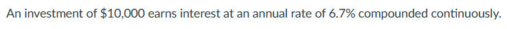 An investment of $10,000 earns interest at an annual rate of 6.7% compounded continuously.