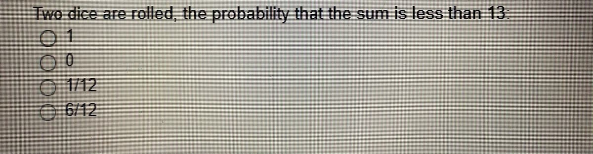 Two dice are rolled, the probability that the sum is less than 13.
0 1
O 1/12
O 6/12
