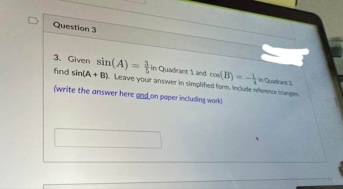 R
3. Given sin(A) = in Quadrant 1 and cos(B) = -in Quadrant 3,
find sin(A + B). Leave your answer in simplified form. Include reference triangles.
(write the answer here and on paper including work)
Question 3