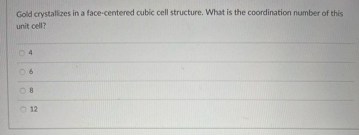 Gold crystallizes in a face-centered cubic cell structure. What is the coordination number of this
unit cell?
O
4
6
8
12