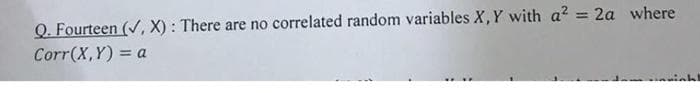 Q. Fourteen (V, X) : There are no correlated random variables X,Y with a? = 2a where
Corr(X,Y) = a
