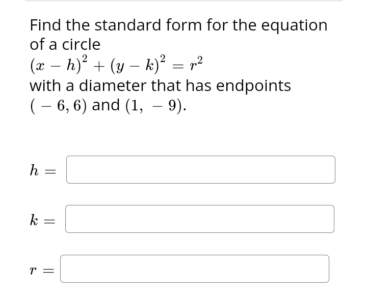 Find the standard form for the equation
of a circle
(x − h)² + (y − k)² = p²
with a diameter that has endpoints
( – 6, 6) and (1, — 9).
h
=
k =
r