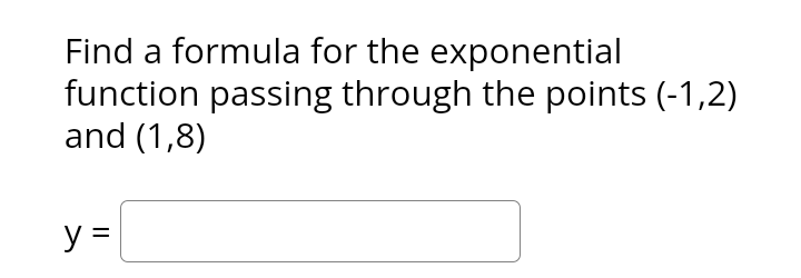 Find a formula for the exponential
function passing through the points (-1,2)
and (1,8)
y =