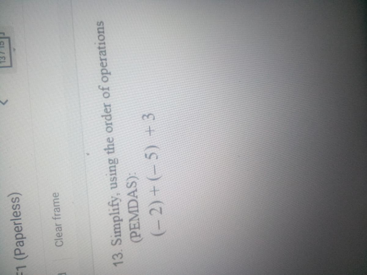 F1 (Paperless)
Clear frame
13. Simplify, using the order of operations
(PEMDAS):
(-2) +(-5) +3
