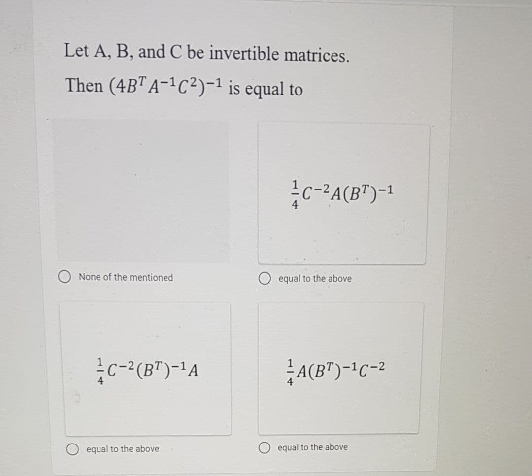 Let A, B, and C be invertible matrices.
Then (4BT A-1C²)-1 is equal to
c--A(BT)-1
None of the mentioned
equal to the above
c-2 (B")-1A
A(B")-C-2
equal to the above
equal to the above
