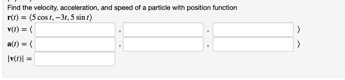 Find the velocity, acceleration, and speed of a particle with position function
r(t) = (5 cos t, -3t, 5 sin t)
v(t) = (
a(t) = (
|v(t)|
=