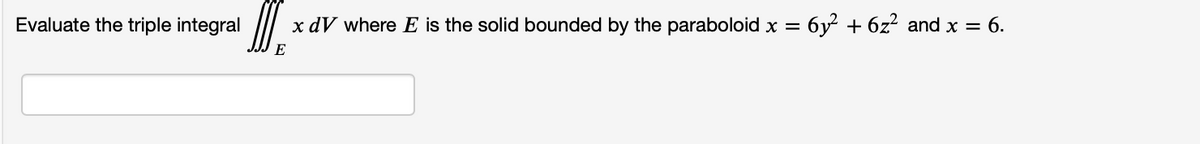 Evaluate the triple integral
00
x dV where E is the solid bounded by the paraboloid x = 6y² + 6z² and x = 6.
E