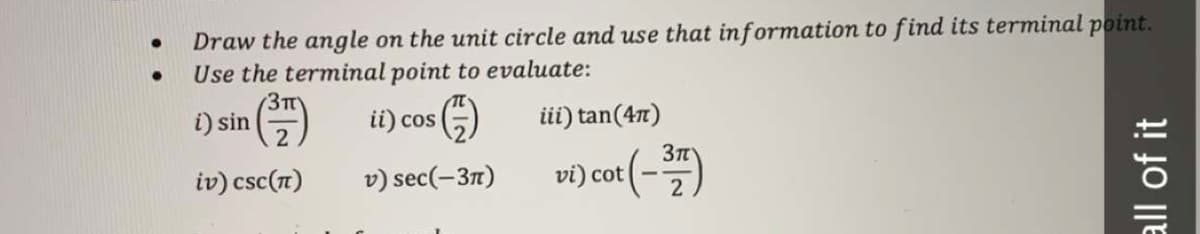 Draw the angle on the unit circle and use that information to find its terminal point.
Use the terminal point to evaluate:
3TT
i) sin
ii) cos
ii) tan(47)
vi) cot (-)
iv) csc(n)
v) sec(-37)
all of it
