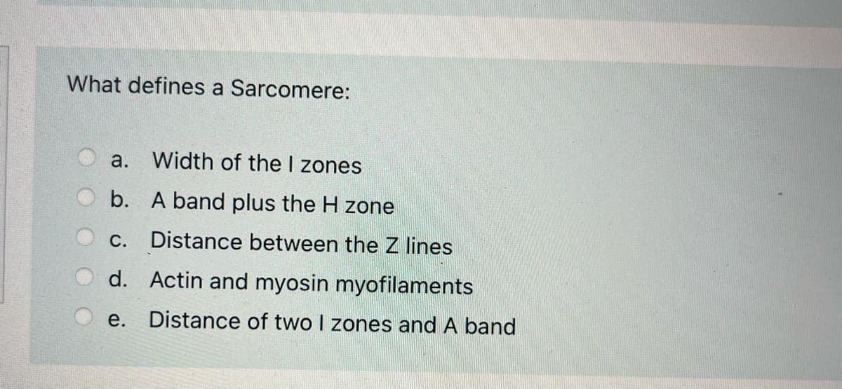 What defines a Sarcomere:
a.
Width of the I zones
b. A band plus the H zone
С.
Distance between the Z lines
d. Actin and myosin myofilaments
е.
Distance of two I zones and A band
