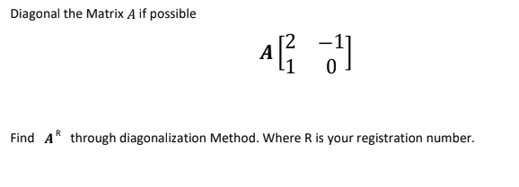 Diagonal the Matrix A if possible
A
Find A* through diagonalization Method. Where R is your registration number.
