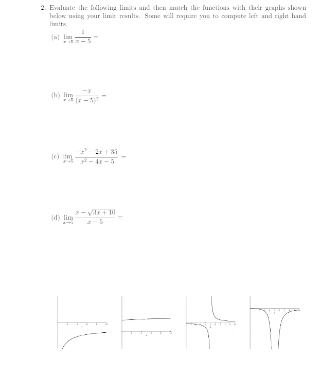 2. Evaluate the following limits and then match the functions with their graphs shown
below using your limit results. Some will require you to compute left and right hand
limits.
(a) lim
1
5
-x
(b) lim (x-5)²
(c) lim
-x²-2x+35
1-5 2-4-5
(d) lim
x-√√3x+10
1-5
2-5