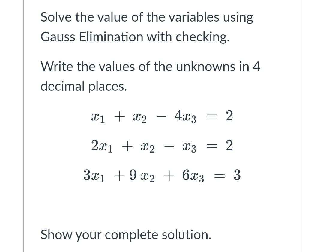 Solve the value of the variables using
Gauss Elimination with checking.
Write the values of the unknowns in 4
decimal places.
xị + x2
4x3
2
2x1 + x2
X3
= 2
3x1 +9 x2 + 6x3
3
Show your complete solution.
