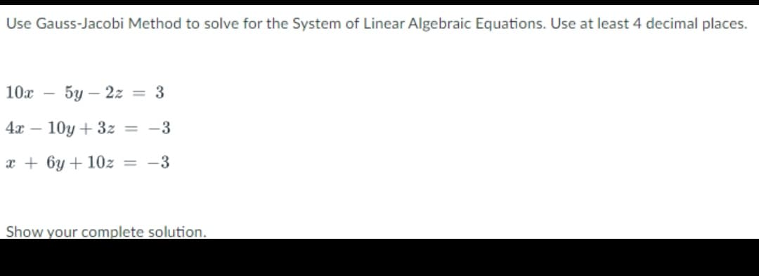 Use Gauss-Jacobi Method to solve for the System of Linear Algebraic Equations. Use at least 4 decimal places.
10x
5у — 2г
= 3
4x
10y + 3z = -3
x + 6y + 10z = -3
Show your complete solution.
