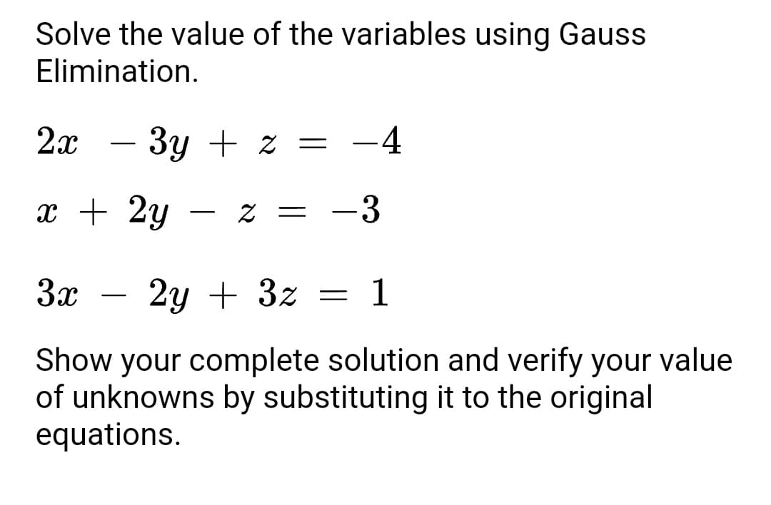 Solve the value of the variables using Gauss
Elimination.
2x
- 3y + z = -4
-
x + 2y
-3
Z =
-
3x
2y + 3z
1
-
Show your complete solution and verify your value
of unknowns by substituting it to the original
equations.
