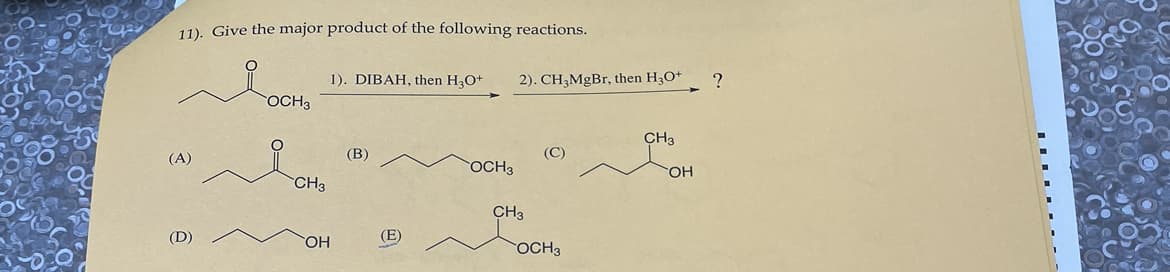 11). Give the major product of the following reactions.
(A)
(D)
OCH 3
CH3
OH
1). DIBAH, then H3O+
(B)
(E)
OCH 3
2). CH3MgBr, then H3O+ ?
CH3
OCH3
CH3
OH
▪▪▪▪▪▪▪