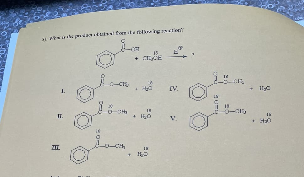 3). What is the product obtained from the following reaction?
O
I.
II.
III.
d_0_CH₂
용_
-CH3
OH
18
-O-CH3
olan
18
+ CH3OH
18
+ H₂O
18
+ H₂O
18
+ H₂O
✪
H
IV.
V.
?
18
Olio
18
CH3
18
C-O-CH3
+
H₂O
18
+ H₂O