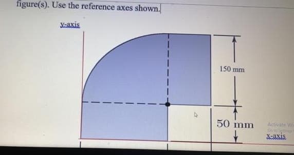 figure(s). Use the reference axes shown.
axis
150 mm
50 mm
Activate Wi
Co to
X-axis
