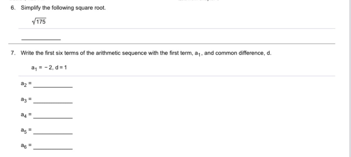 6. Simplify the following square root.
V175
7. Write the first six terms of the arithmetic sequence with the first term, a1, and common difference, d.
a, = - 2, d = 1
az =
az =
as =
as =
