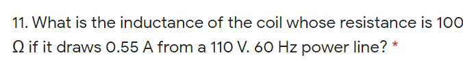 11. What is the inductance of the coil whose resistance is 100
Q if it draws 0.55 A from a 110 V. 60 Hz power line? *
