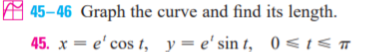 A 45–46 Graph the curve and find its length.
45. x = e' cos t, y= e' sin t, 0<t<+
