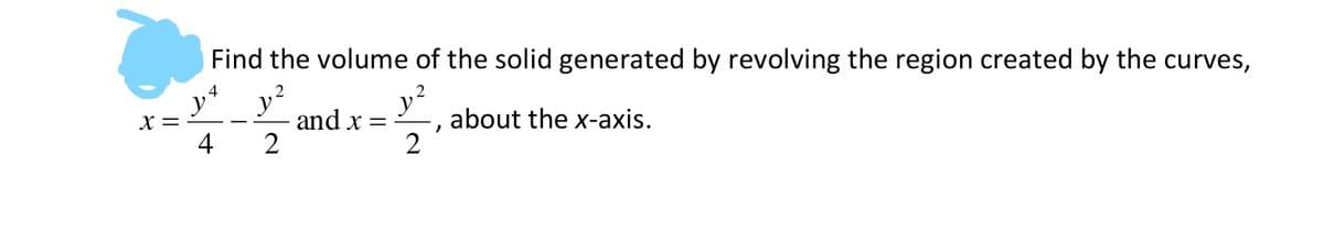 Find the volume of the solid generated by revolving the region created by the curves,
y4
X =
2
and x =
2
about the x-axis.
2
4
